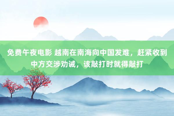 免费午夜电影 越南在南海向中国发难，赶紧收到中方交涉劝诫，该敲打时就得敲打