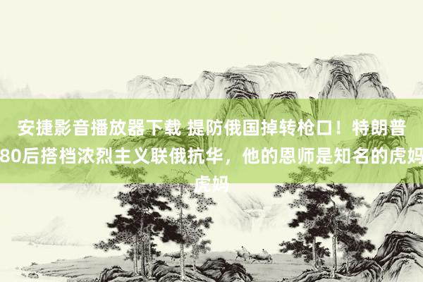 安捷影音播放器下载 提防俄国掉转枪口！特朗普80后搭档浓烈主义联俄抗华，他的恩师是知名的虎妈