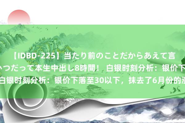 【IDBD-225】当たり前のことだからあえて言わなかったけど…IPはいつだって本生中出し8時間！ 白银时刻分析：银价下落至30以下，抹去了6月份的涨幅