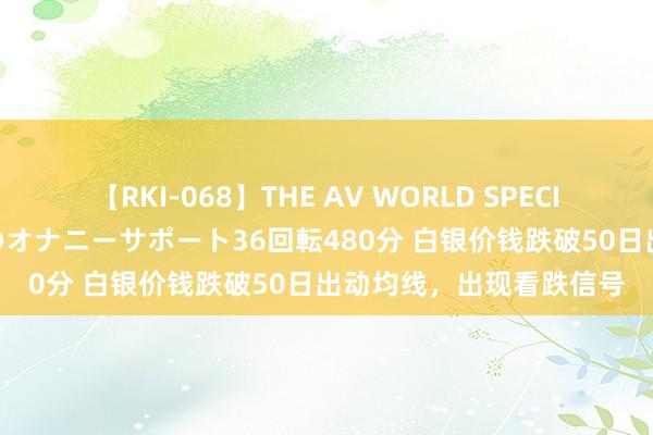 【RKI-068】THE AV WORLD SPECIAL あなただけに 最高のオナニーサポート36回転480分 白银价钱跌破50日出动均线，出现看跌信号