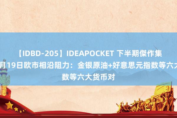 【IDBD-205】IDEAPOCKET 下半期傑作集2009 7月19日欧市相沿阻力：金银原油+好意思元指数等六大货币对