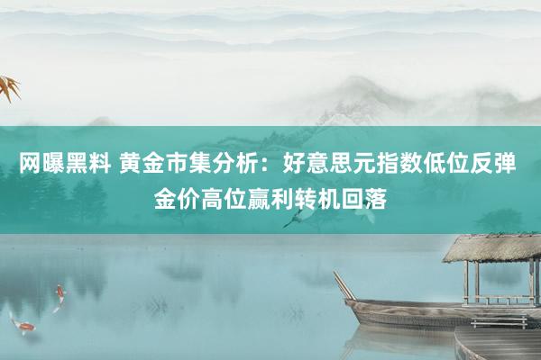 网曝黑料 黄金市集分析：好意思元指数低位反弹 金价高位赢利转机回落