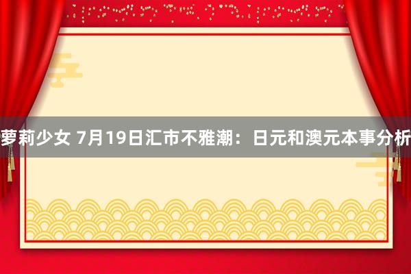 萝莉少女 7月19日汇市不雅潮：日元和澳元本事分析