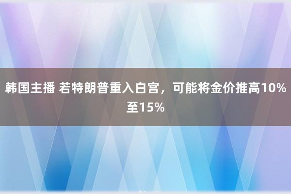 韩国主播 若特朗普重入白宫，可能将金价推高10%至15%