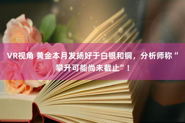 VR视角 黄金本月发扬好于白银和铜，分析师称“攀升可能尚未截止”！