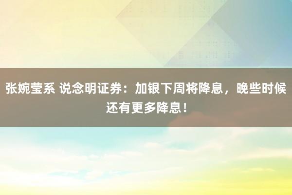 张婉莹系 说念明证券：加银下周将降息，晚些时候还有更多降息！