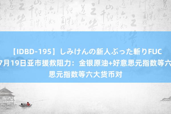 【IDBD-195】しみけんの新人ぶった斬りFUCK 6本番 7月19日亚市援救阻力：金银原油+好意思元指数等六大货币对