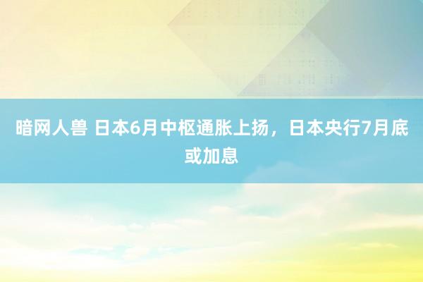 暗网人兽 日本6月中枢通胀上扬，日本央行7月底或加息