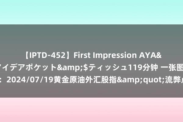 【IPTD-452】First Impression AYA</a>2009-05-01アイデアポケット&$ティッシュ119分钟 一张图：2024/07/19黄金原油外汇股指&quot;流弊点+多空占比&quot;一览