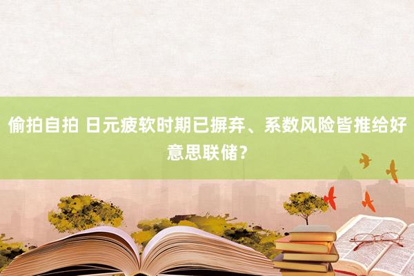 偷拍自拍 日元疲软时期已摒弃、系数风险皆推给好意思联储？