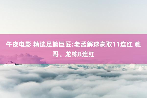 午夜电影 精选足篮巨匠:老孟解球豪取11连红 驰哥、龙栋8连红