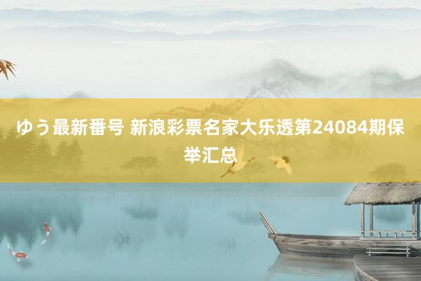 ゆう最新番号 新浪彩票名家大乐透第24084期保举汇总