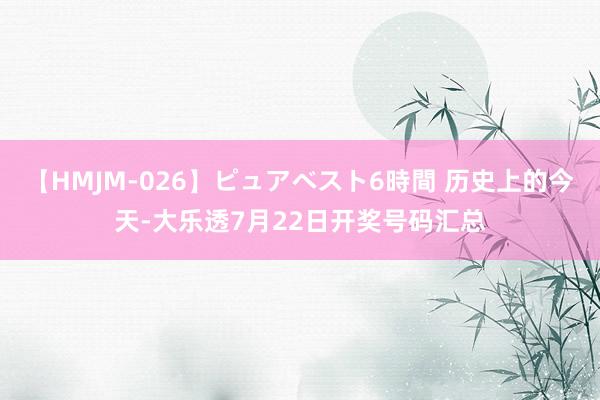 【HMJM-026】ピュアベスト6時間 历史上的今天-大乐透7月22日开奖号码汇总