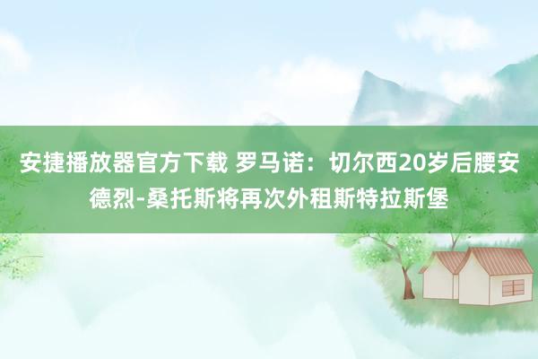 安捷播放器官方下载 罗马诺：切尔西20岁后腰安德烈-桑托斯将再次外租斯特拉斯堡