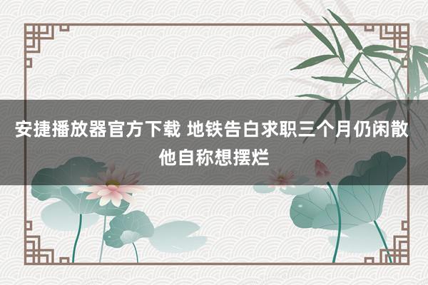 安捷播放器官方下载 地铁告白求职三个月仍闲散 他自称想摆烂