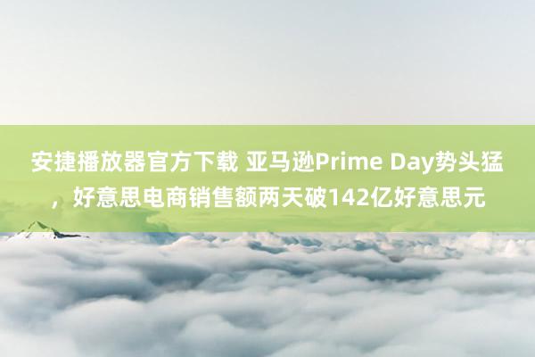 安捷播放器官方下载 亚马逊Prime Day势头猛，好意思电商销售额两天破142亿好意思元