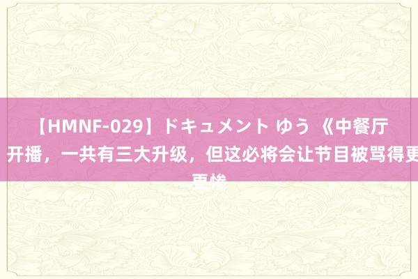 【HMNF-029】ドキュメント ゆう 《中餐厅8》开播，一共有三大升级，但这必将会让节目被骂得更惨