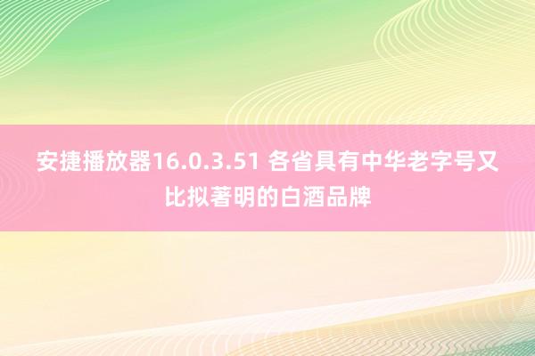 安捷播放器16.0.3.51 各省具有中华老字号又比拟著明的白酒品牌