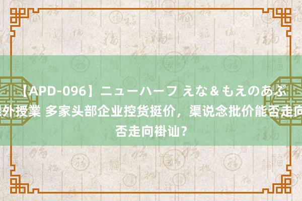 【APD-096】ニューハーフ えな＆もえのあぶない課外授業 多家头部企业控货挺价，渠说念批价能否走向褂讪？