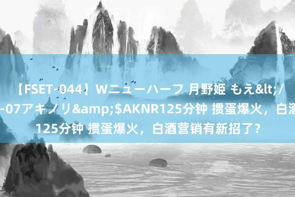 【FSET-044】Wニューハーフ 月野姫 もえ</a>2006-12-07アキノリ&$AKNR125分钟 掼蛋爆火，白酒营销有新招了？