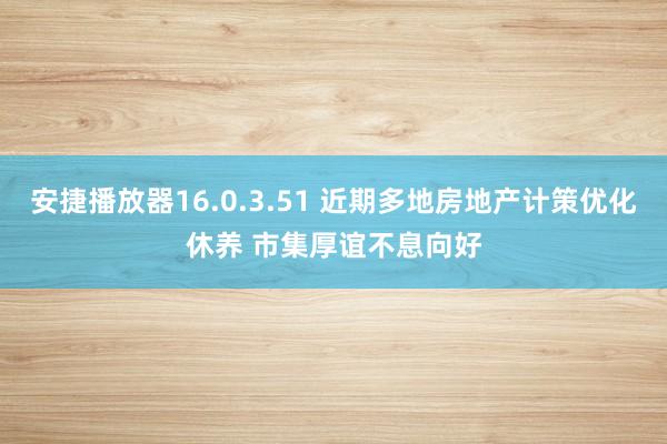 安捷播放器16.0.3.51 近期多地房地产计策优化休养 市集厚谊不息向好