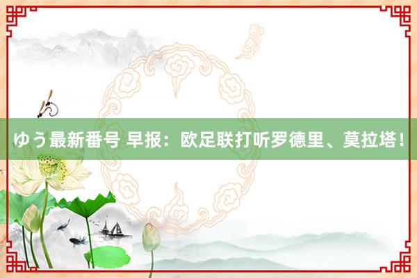 ゆう最新番号 早报：欧足联打听罗德里、莫拉塔！