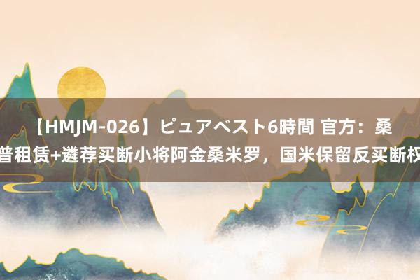 【HMJM-026】ピュアベスト6時間 官方：桑普租赁+遴荐买断小将阿金桑米罗，国米保留反买断权