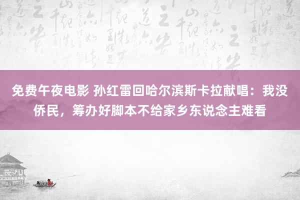 免费午夜电影 孙红雷回哈尔滨斯卡拉献唱：我没侨民，筹办好脚本不给家乡东说念主难看