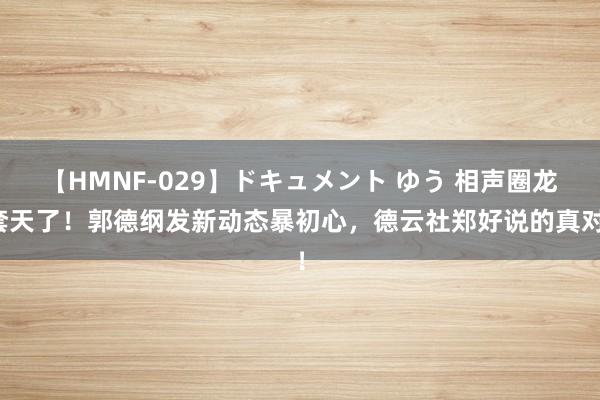 【HMNF-029】ドキュメント ゆう 相声圈龙套天了！郭德纲发新动态暴初心，德云社郑好说的真对！