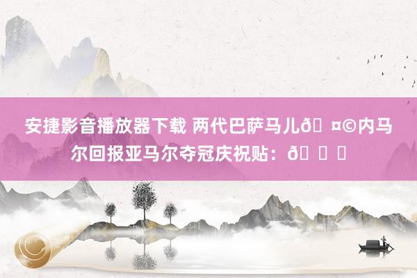 安捷影音播放器下载 两代巴萨马儿?内马尔回报亚马尔夺冠庆祝贴：?