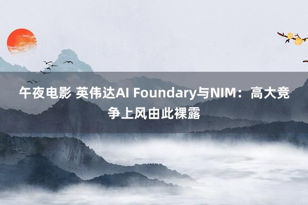 午夜电影 英伟达AI Foundary与NIM：高大竞争上风由此裸露