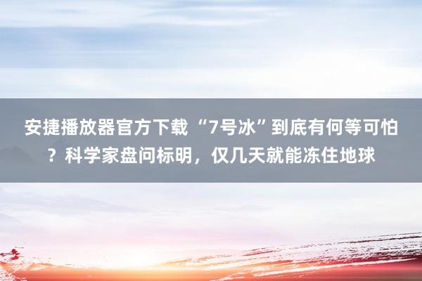 安捷播放器官方下载 “7号冰”到底有何等可怕？科学家盘问标明，仅几天就能冻住地球