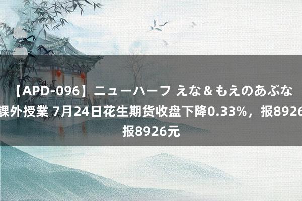 【APD-096】ニューハーフ えな＆もえのあぶない課外授業 7月24日花生期货收盘下降0.33%，报8926元