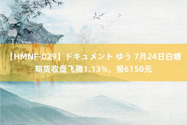 【HMNF-029】ドキュメント ゆう 7月24日白糖期货收盘飞腾1.13%，报6150元