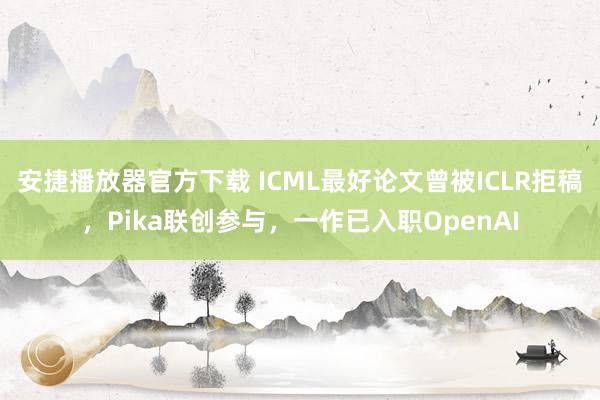 安捷播放器官方下载 ICML最好论文曾被ICLR拒稿，Pika联创参与，一作已入职OpenAI