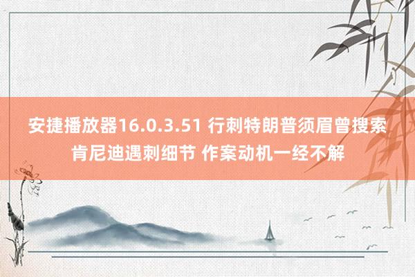 安捷播放器16.0.3.51 行刺特朗普须眉曾搜索肯尼迪遇刺细节 作案动机一经不解