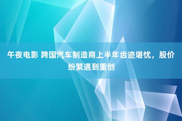 午夜电影 跨国汽车制造商上半年齿迹堪忧，股价纷繁遇到重创