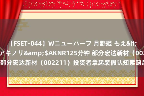 【FSET-044】Wニューハーフ 月野姫 もえ</a>2006-12-07アキノリ&$AKNR125分钟 部分宏达新材（002211）投资者拿起装假认知索赔后已兼并获赔