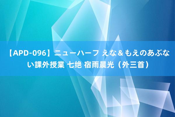 【APD-096】ニューハーフ えな＆もえのあぶない課外授業 七绝 宿雨晨光（外三首）