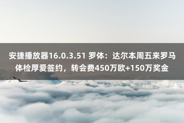 安捷播放器16.0.3.51 罗体：达尔本周五来罗马体检厚爱签约，转会费450万欧+150万奖金