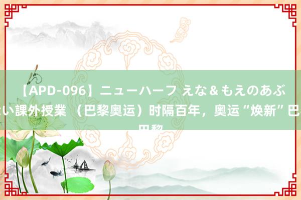 【APD-096】ニューハーフ えな＆もえのあぶない課外授業 （巴黎奥运）时隔百年，奥运“焕新”巴黎