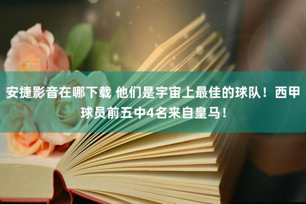 安捷影音在哪下载 他们是宇宙上最佳的球队！西甲球员前五中4名来自皇马！