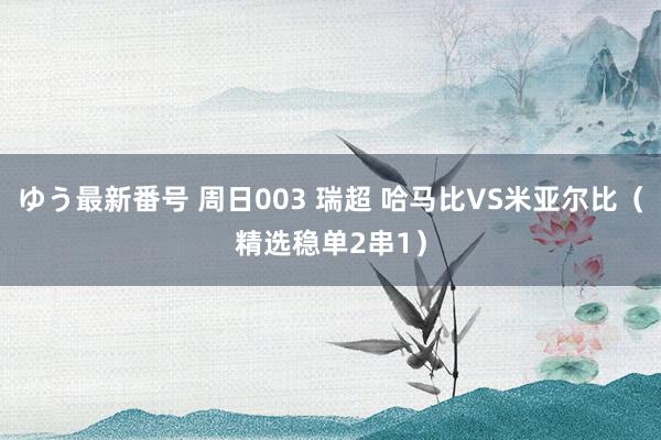 ゆう最新番号 周日003 瑞超 哈马比VS米亚尔比（精选稳单2串1）