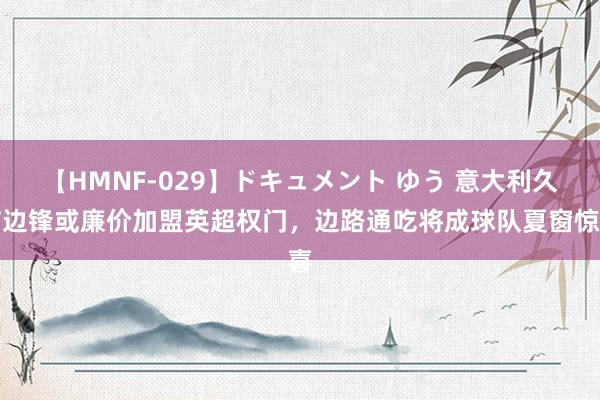 【HMNF-029】ドキュメント ゆう 意大利久伤边锋或廉价加盟英超权门，边路通吃将成球队夏窗惊喜