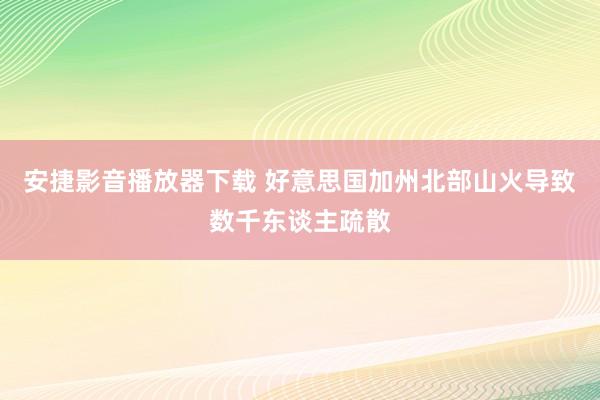 安捷影音播放器下载 好意思国加州北部山火导致数千东谈主疏散