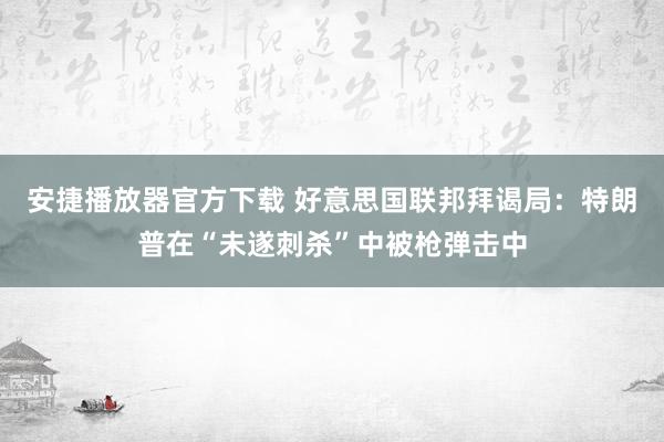 安捷播放器官方下载 好意思国联邦拜谒局：特朗普在“未遂刺杀”中被枪弹击中