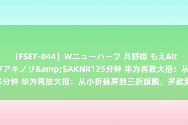 【FSET-044】Wニューハーフ 月野姫 もえ</a>2006-12-07アキノリ&$AKNR125分钟 华为再放大招：从小折叠屏到三折旗舰，多款新品皆亮相