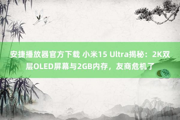 安捷播放器官方下载 小米15 Ultra揭秘：2K双层OLED屏幕与2GB内存，友商危机了