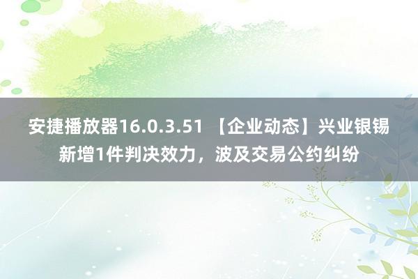 安捷播放器16.0.3.51 【企业动态】兴业银锡新增1件判决效力，波及交易公约纠纷