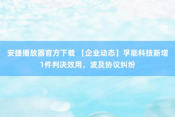 安捷播放器官方下载 【企业动态】孚能科技新增1件判决效用，波及协议纠纷